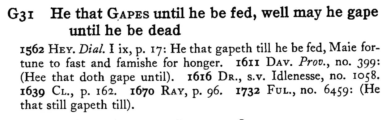 He that GAPES until he be fed, well may he GAPE until he be dead - a scanned entry from Tilley's 1950 Dictionary of Proverbs.