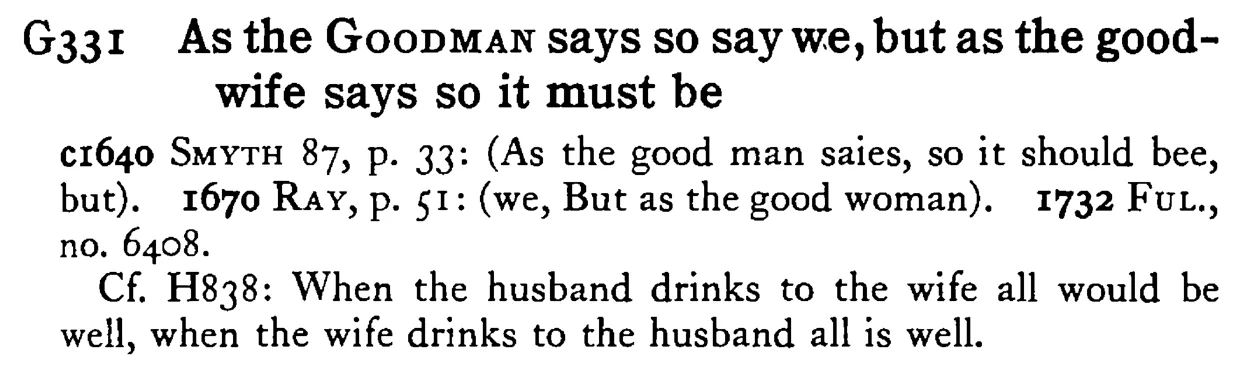As the GOODMAN says so say we, but as the good-wife says so it must be - a scanned entry from Tilley's 1950 Dictionary of Proverbs.