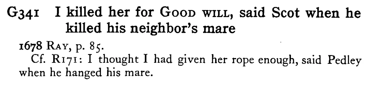 I killed her for GOOD WILL, said Scot when he killed his neighbor's mare - a scanned entry from Tilley's 1950 Dictionary of Proverbs.
