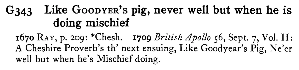 Like GOODYER's pig, never well but when he is doing mischief - a scanned entry from Tilley's 1950 Dictionary of Proverbs.