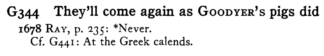 They'll come again as GOODYER's pigs did - a scanned entry from Tilley's 1950 Dictionary of Proverbs.