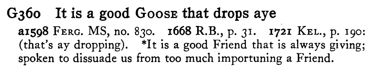 It is a good GOOSE that drops aye - a scanned entry from Tilley's 1950 Dictionary of Proverbs.