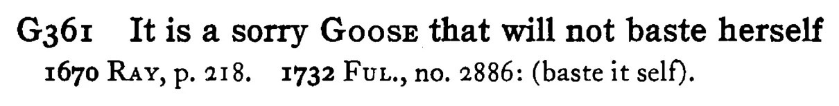 It is a sorry GOOSE that will not baste herself - a scanned entry from Tilley's 1950 Dictionary of Proverbs.