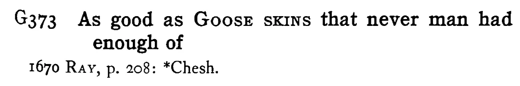 As good as GOOSE SKINS that never man had enough of - a scanned entry from Tilley's 1950 Dictionary of Proverbs.