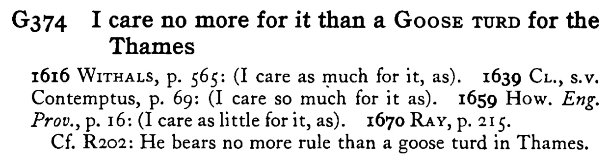 I care no more for it than a GOOSE TURD for the Thames - a scanned entry from Tilley's 1950 Dictionary of Proverbs.
