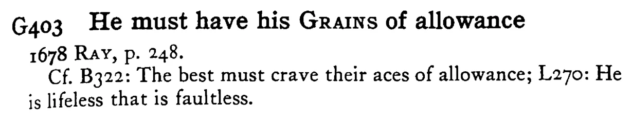 He must have his GRAINS of allowance - a scanned entry from Tilley's 1950 Dictionary of Proverbs.