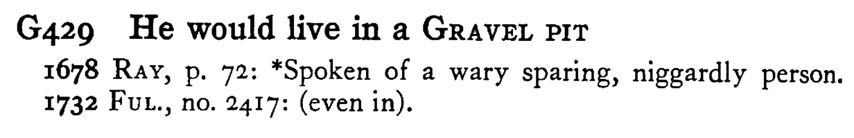 He would live in a GRAVEL PIT - a scanned entry from Tilley's 1950 Dictionary of Proverbs.