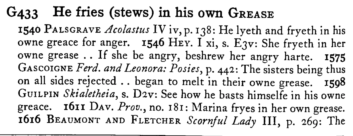He fries (stews) in his own GREASE - a scanned entry from Tilley's 1950 Dictionary of Proverbs.