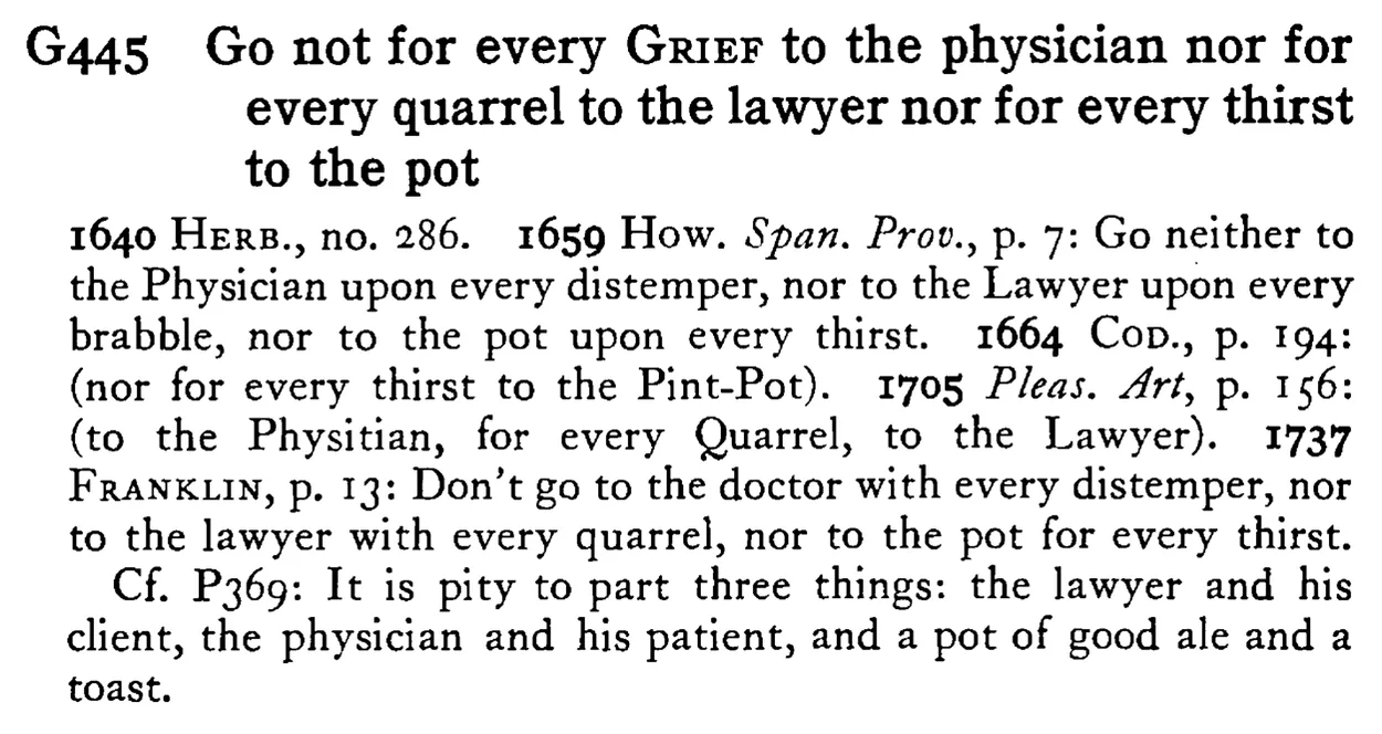Go not for every GRIEF to the physician nor for every quarrel to the lawyer nor for every thirst to the pot - a scanned entry from Tilley's 1950 Dictionary of Proverbs.