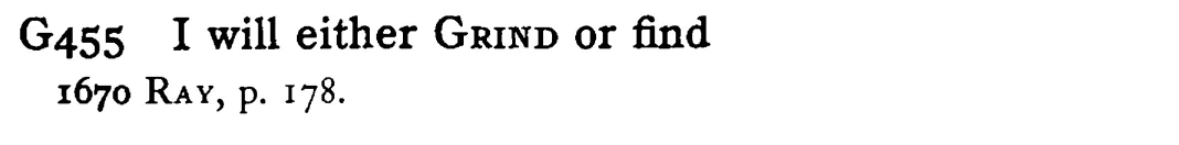 I will either GRIND or find - a scanned entry from Tilley's 1950 Dictionary of Proverbs.