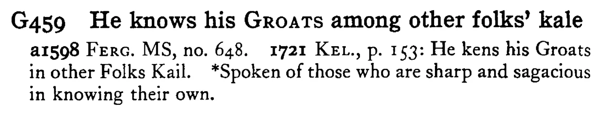 He knows his GROATS among other folks' kale - a scanned entry from Tilley's 1950 Dictionary of Proverbs.