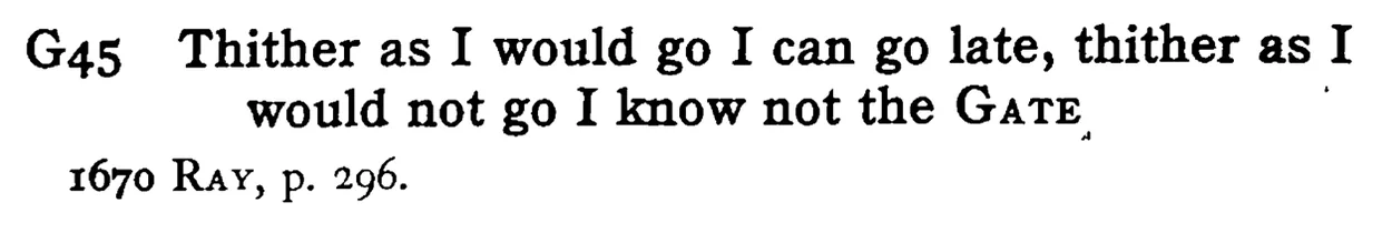 Thither as I would go I can go late, thither as I would not go I know not the GATE - a scanned entry from Tilley's 1950 Dictionary of Proverbs.