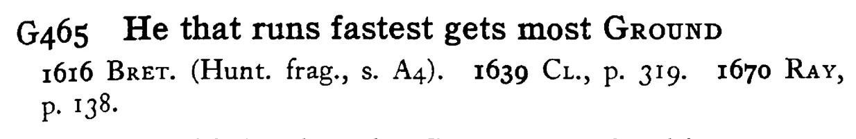 He that runs fastest gets most GROUND - a scanned entry from Tilley's 1950 Dictionary of Proverbs.