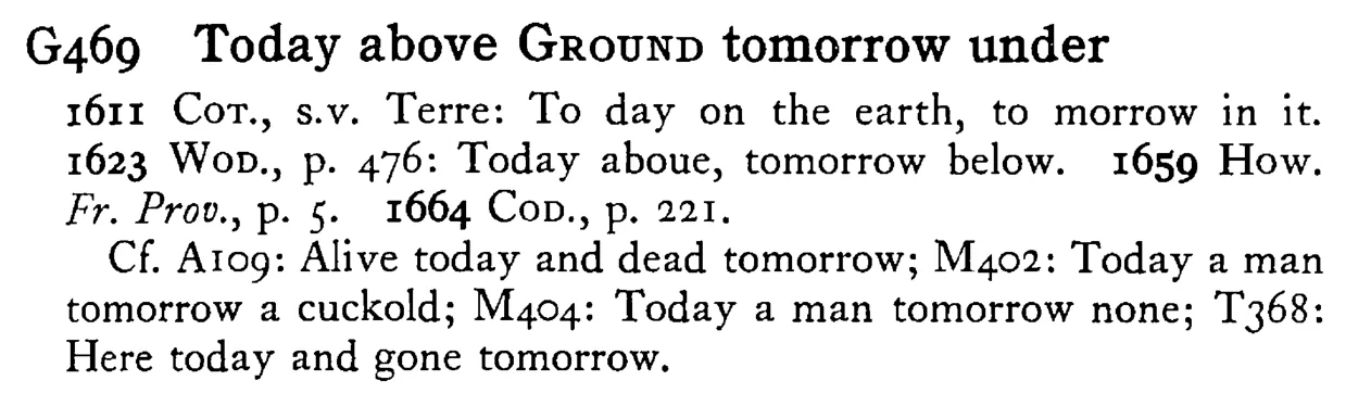 Today above GROUND tomorrow under - a scanned entry from Tilley's 1950 Dictionary of Proverbs.