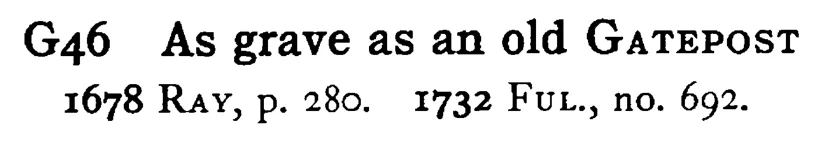 As grave as an old GATEPOST - a scanned entry from Tilley's 1950 Dictionary of Proverbs.