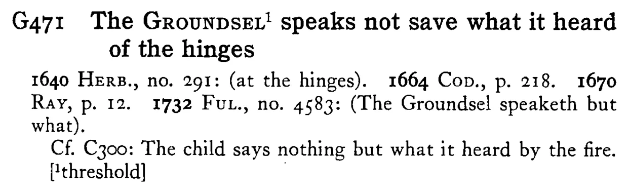 The GROUNDSEL¹ speaks not save what it heard of the hinges - a scanned entry from Tilley's 1950 Dictionary of Proverbs.