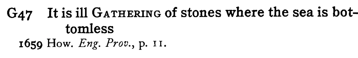 It is ill GATHERING of stones where the sea is bottomless - a scanned entry from Tilley's 1950 Dictionary of Proverbs.