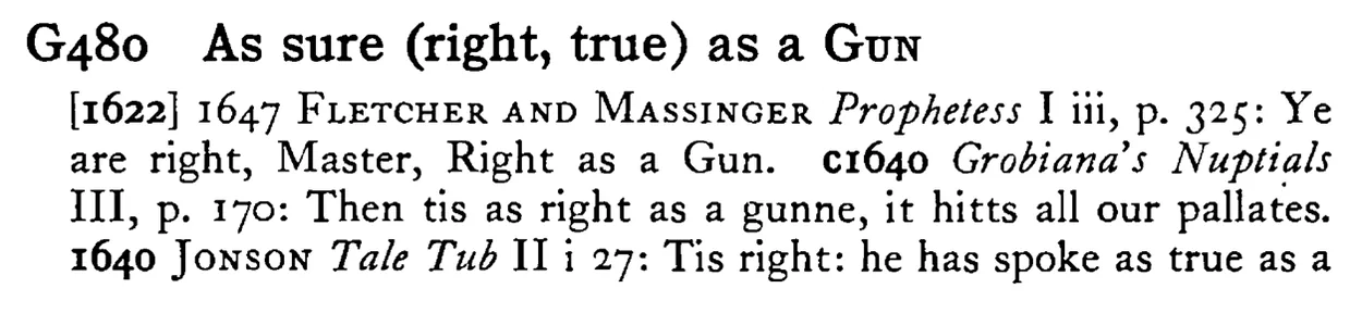 As sure (right, true) as a GUN - a scanned entry from Tilley's 1950 Dictionary of Proverbs.