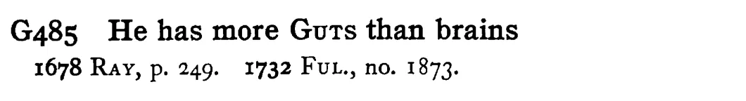 He has more GUTS than brains - a scanned entry from Tilley's 1950 Dictionary of Proverbs.