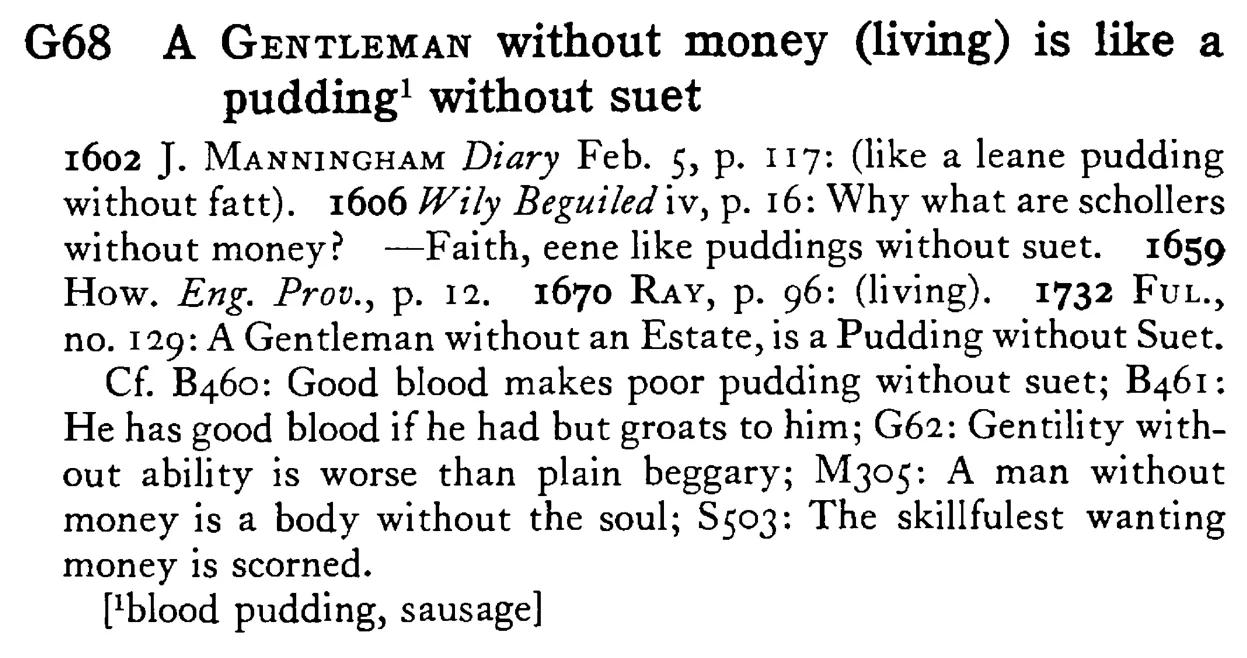 A GENTLEMAN without money (living) is like a pudding¹ without suet - a scanned entry from Tilley's 1950 Dictionary of Proverbs.