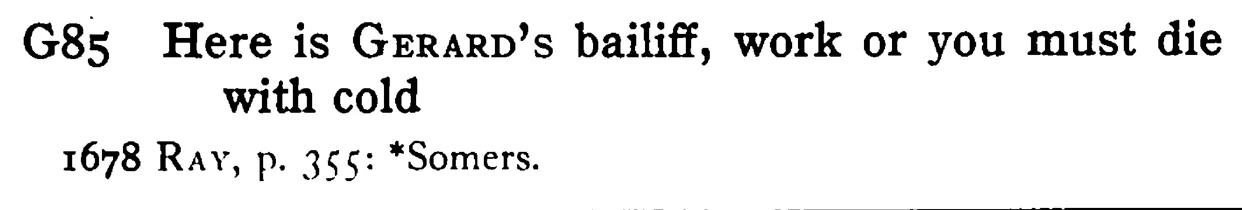 Here is GERARD's bailiff, work or you must die with cold - a scanned entry from Tilley's 1950 Dictionary of Proverbs.