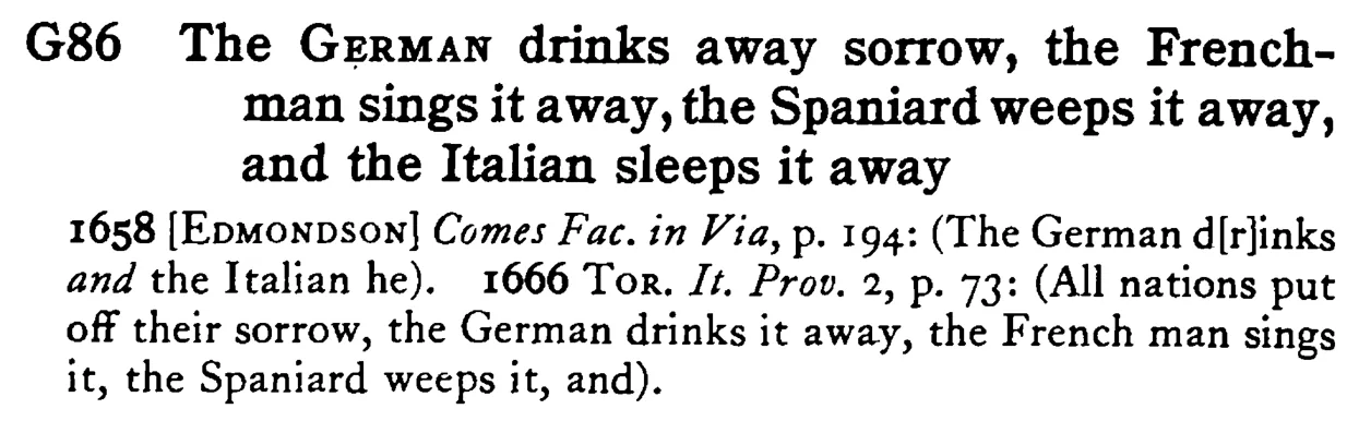 The GERMAN drinks away sorrow, the Frenchman sings it away, the Spaniard weeps it away, and the Italian sleeps it away - a scanned entry from Tilley's 1950 Dictionary of Proverbs.