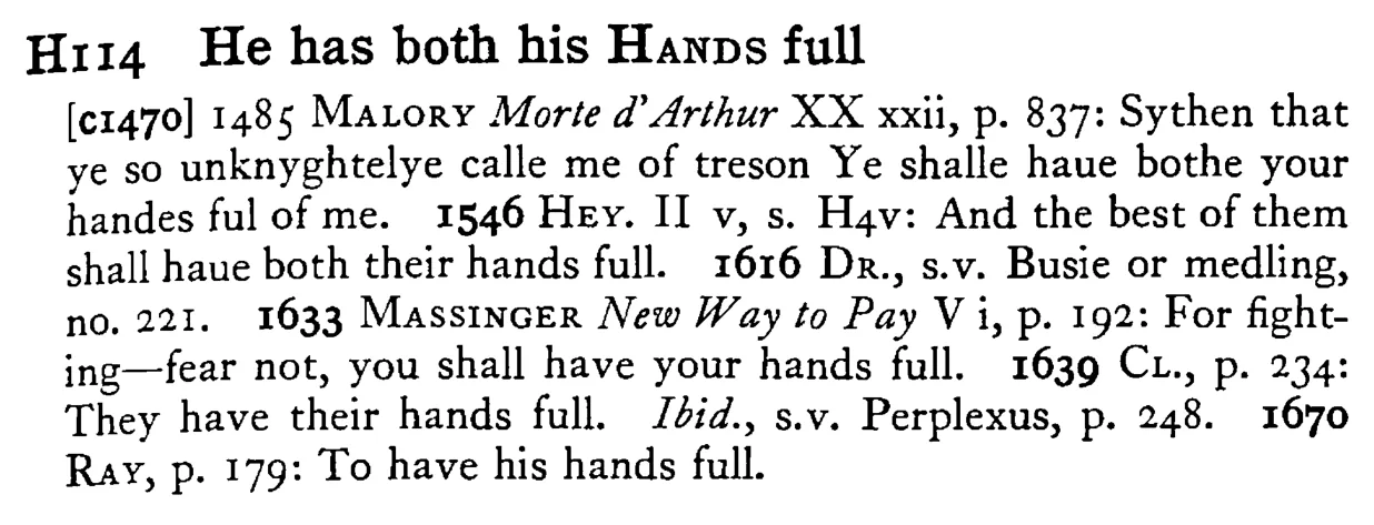He has both his HANDS full - a scanned entry from Tilley's 1950 Dictionary of Proverbs.