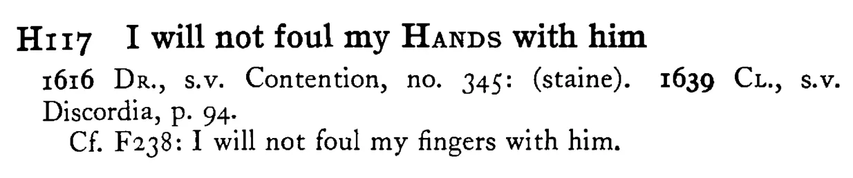 I will not foul my HANDS with him - a scanned entry from Tilley's 1950 Dictionary of Proverbs.