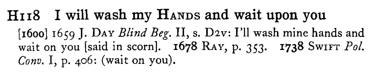 I will wash my HANDS and wait upon you - a scanned entry from Tilley's 1950 Dictionary of Proverbs.