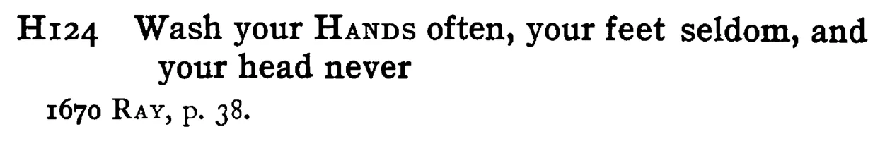 Wash your HANDS often, your feet seldom, and your head never - a scanned entry from Tilley's 1950 Dictionary of Proverbs.