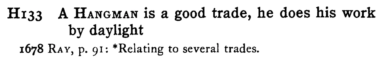 A HANGMAN is a good trade, he does his work by daylight - a scanned entry from Tilley's 1950 Dictionary of Proverbs.