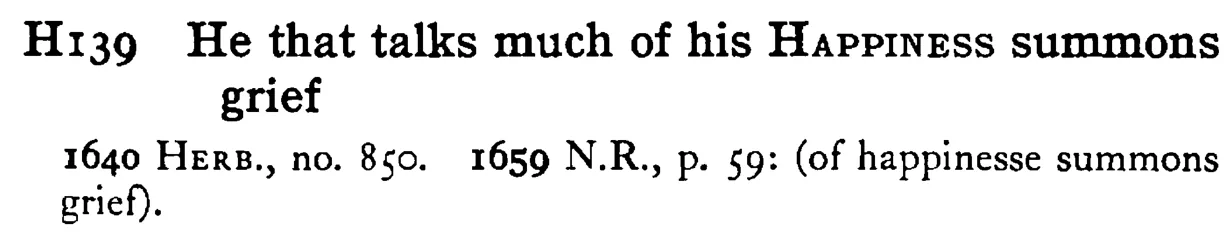 He that talks much of his HAPPINESS summons grief - a scanned entry from Tilley's 1950 Dictionary of Proverbs.