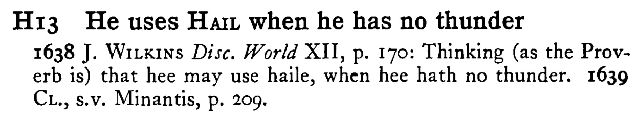 He uses HAIL when he has no thunder - a scanned entry from Tilley's 1950 Dictionary of Proverbs.