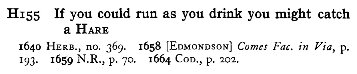 If you could run as you drink you might catch a HARE - a scanned entry from Tilley's 1950 Dictionary of Proverbs.