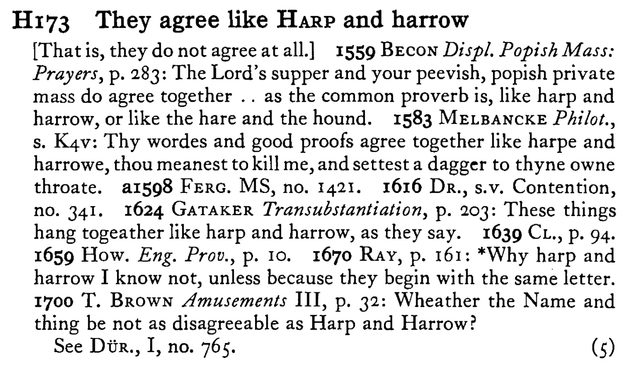 They agree like HARP and harrow - a scanned entry from Tilley's 1950 Dictionary of Proverbs.
