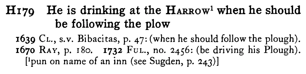 He is drinking at the HARROW¹ when he should be following the plow - a scanned entry from Tilley's 1950 Dictionary of Proverbs.
