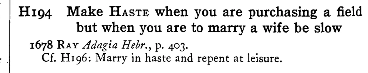 Make HASTE when you are purchasing a field but when you are to marry a wife be slow - a scanned entry from Tilley's 1950 Dictionary of Proverbs.