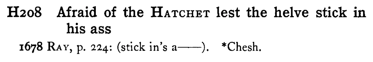 Afraid of the HATCHET lest the helve stick in his ass - a scanned entry from Tilley's 1950 Dictionary of Proverbs.