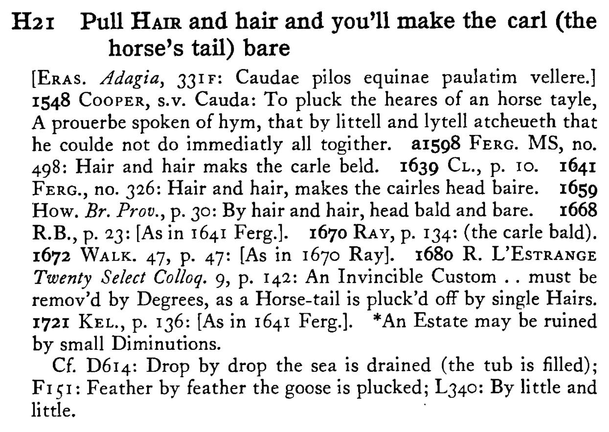 Pull HAIR and hair and you'll make the carl (the horse's tail) bare - a scanned entry from Tilley's 1950 Dictionary of Proverbs.