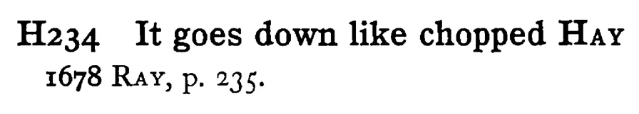 It goes down like chopped HAY - a scanned entry from Tilley's 1950 Dictionary of Proverbs.