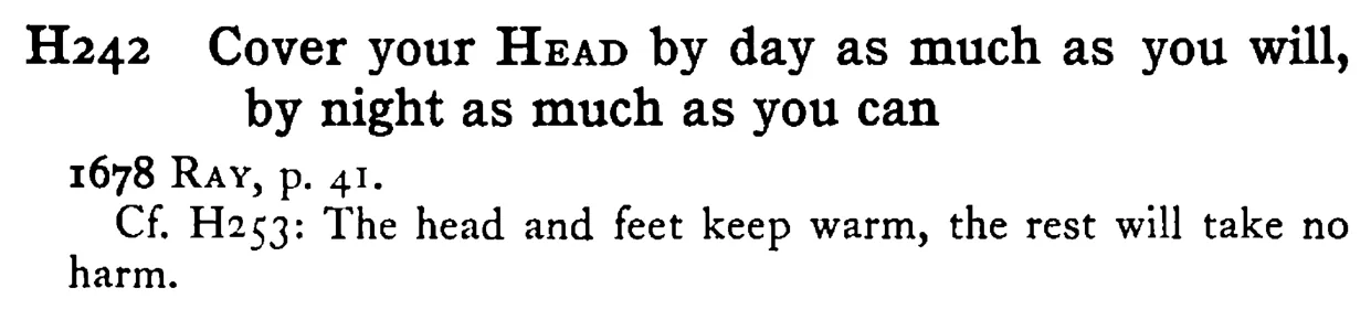 Cover your HEAD by day as much as you will, by night as much as you can - a scanned entry from Tilley's 1950 Dictionary of Proverbs.