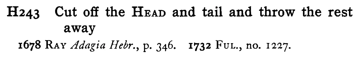 Cut off the HEAD and tail and throw the rest away - a scanned entry from Tilley's 1950 Dictionary of Proverbs.