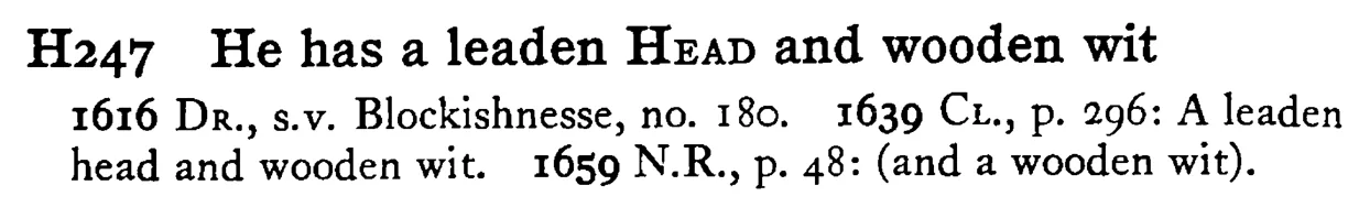 He has a leaden HEAD and wooden wit - a scanned entry from Tilley's 1950 Dictionary of Proverbs.
