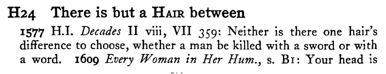 There is but a HAIR between - a scanned entry from Tilley's 1950 Dictionary of Proverbs.