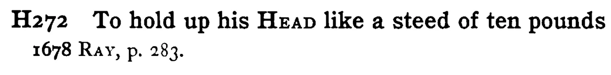 To hold up his HEAD like a steed of ten pounds - a scanned entry from Tilley's 1950 Dictionary of Proverbs.