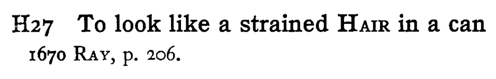 To look like a strained HAIR in a can - a scanned entry from Tilley's 1950 Dictionary of Proverbs.