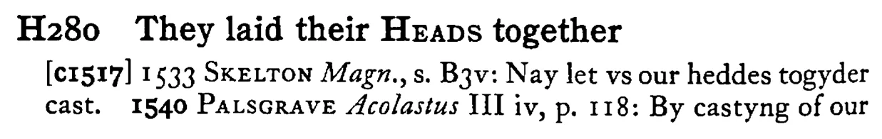 They laid their HEADS together - a scanned entry from Tilley's 1950 Dictionary of Proverbs.