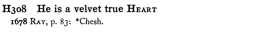 He is a velvet true HEART - a scanned entry from Tilley's 1950 Dictionary of Proverbs.