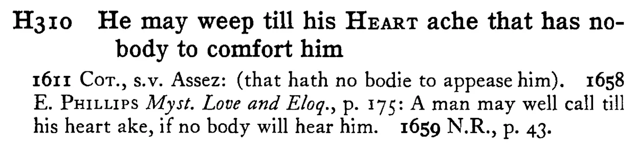 He may weep till his HEART ache that has nobody to comfort him - a scanned entry from Tilley's 1950 Dictionary of Proverbs.