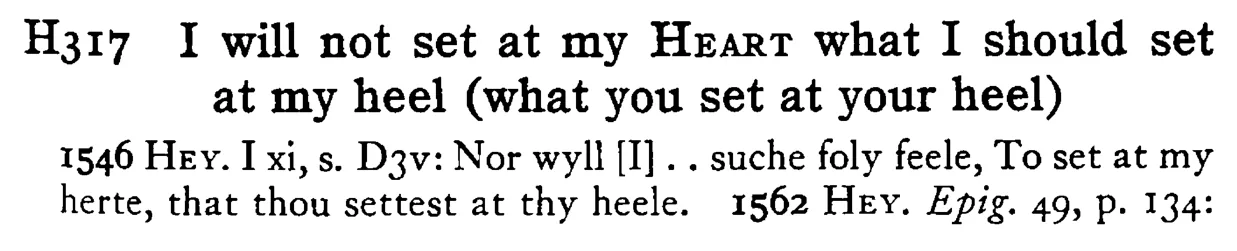 I will not set at my HEART what I should set at my heel (what you set at your heel) - a scanned entry from Tilley's 1950 Dictionary of Proverbs.